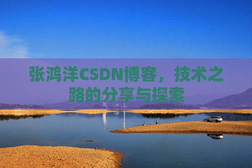 张鸿洋CSDN博客，技术之路的分享与探索