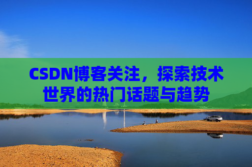 CSDN博客关注，探索技术世界的热门话题与趋势